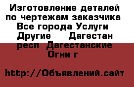 Изготовление деталей по чертежам заказчика - Все города Услуги » Другие   . Дагестан респ.,Дагестанские Огни г.